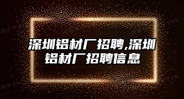 深圳鋁材廠招聘,深圳鋁材廠招聘信息