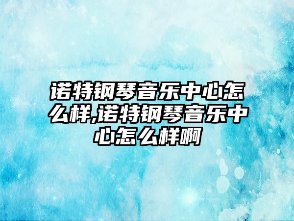 諾特鋼琴音樂中心怎么樣,諾特鋼琴音樂中心怎么樣啊