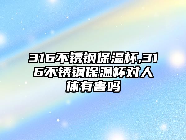 316不銹鋼保溫杯,316不銹鋼保溫杯對人體有害嗎