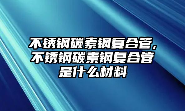 不銹鋼碳素鋼復(fù)合管,不銹鋼碳素鋼復(fù)合管是什么材料