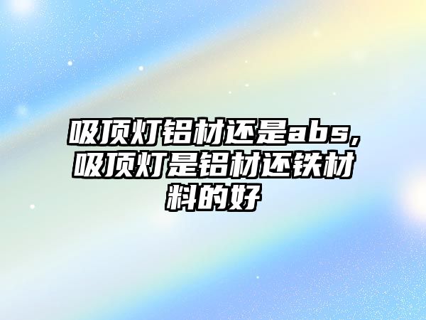 吸頂燈鋁材還是abs,吸頂燈是鋁材還鐵材料的好