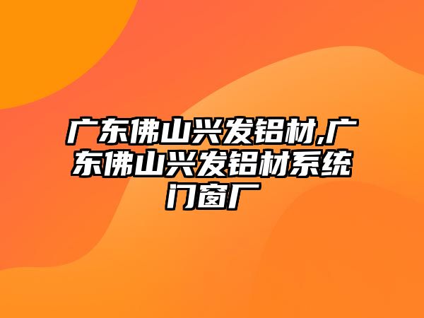 廣東佛山興發(fā)鋁材,廣東佛山興發(fā)鋁材系統(tǒng)門窗廠