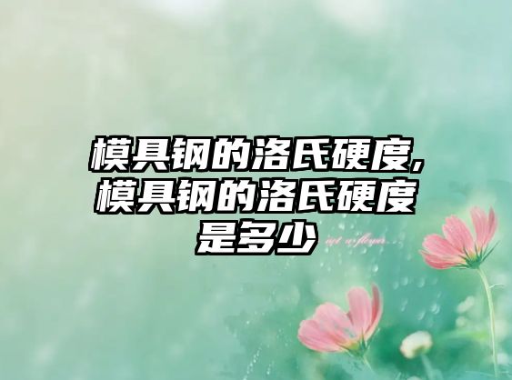 模具鋼的洛氏硬度,模具鋼的洛氏硬度是多少