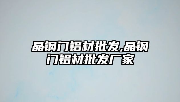 晶鋼門鋁材批發(fā),晶鋼門鋁材批發(fā)廠家