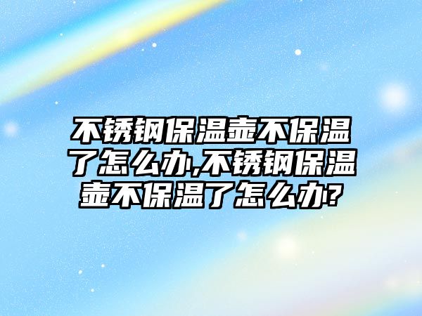 不銹鋼保溫壺不保溫了怎么辦,不銹鋼保溫壺不保溫了怎么辦?