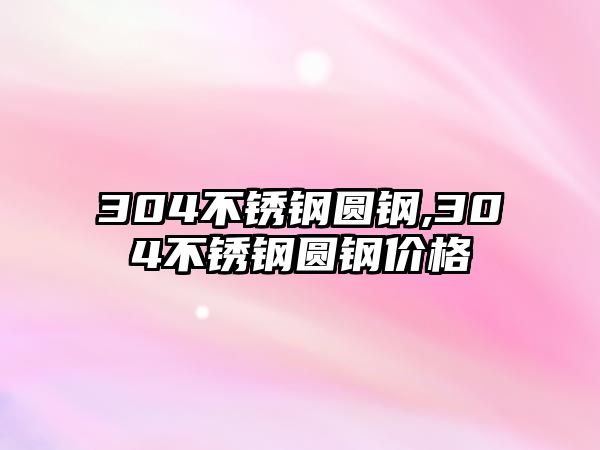 304不銹鋼圓鋼,304不銹鋼圓鋼價(jià)格