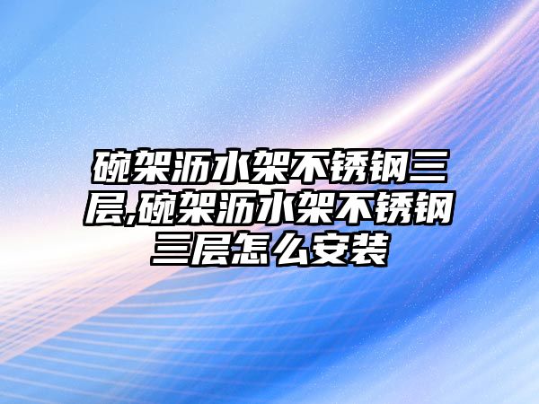 碗架瀝水架不銹鋼三層,碗架瀝水架不銹鋼三層怎么安裝