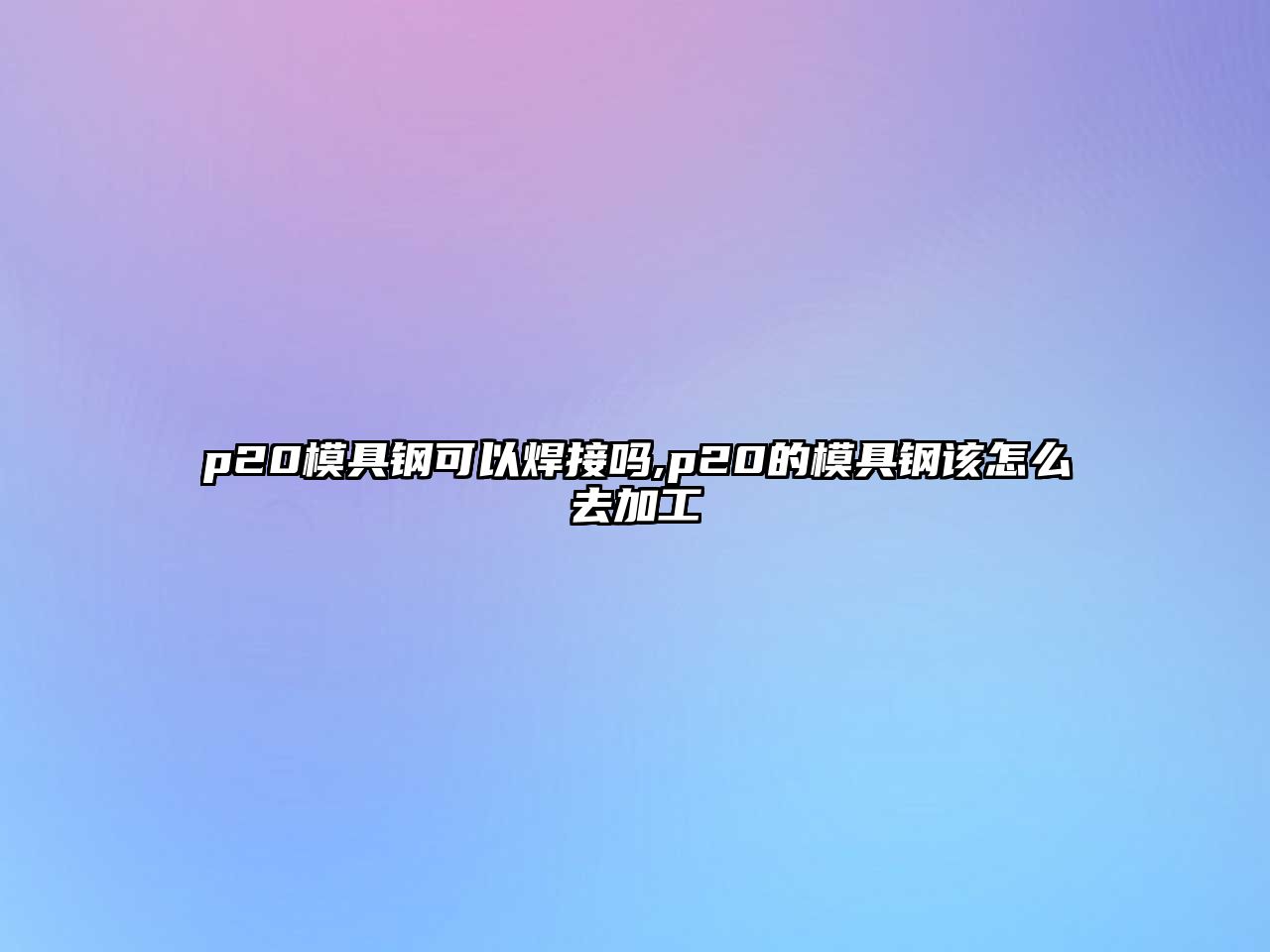 p20模具鋼可以焊接嗎,p20的模具鋼該怎么去加工