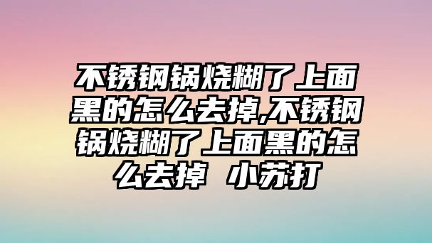 不銹鋼鍋燒糊了上面黑的怎么去掉,不銹鋼鍋燒糊了上面黑的怎么去掉 小蘇打