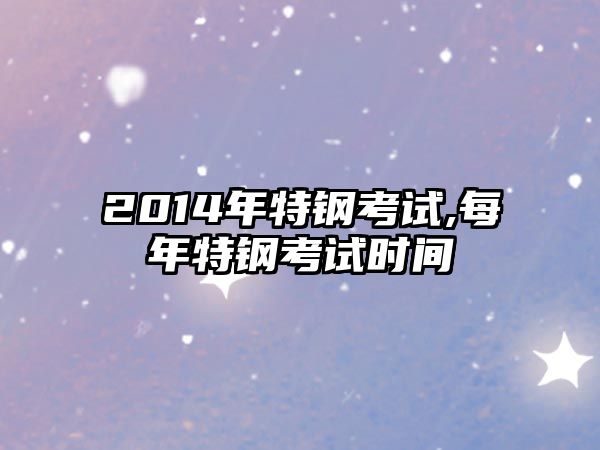 2014年特鋼考試,每年特鋼考試時間