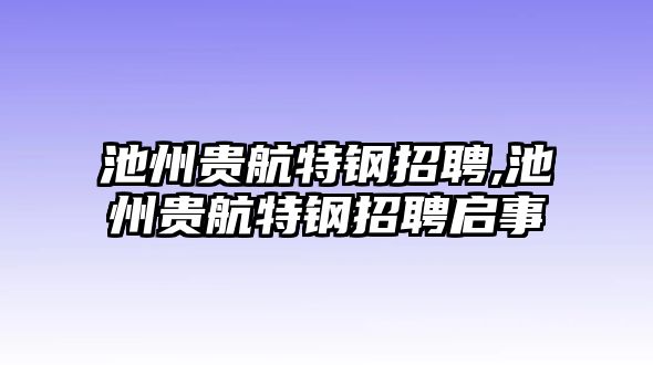 池州貴航特鋼招聘,池州貴航特鋼招聘啟事