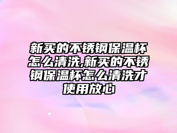 新買的不銹鋼保溫杯怎么清洗,新買的不銹鋼保溫杯怎么清洗才使用放心