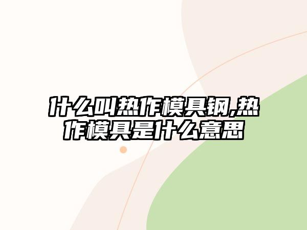 什么叫熱作模具鋼,熱作模具是什么意思