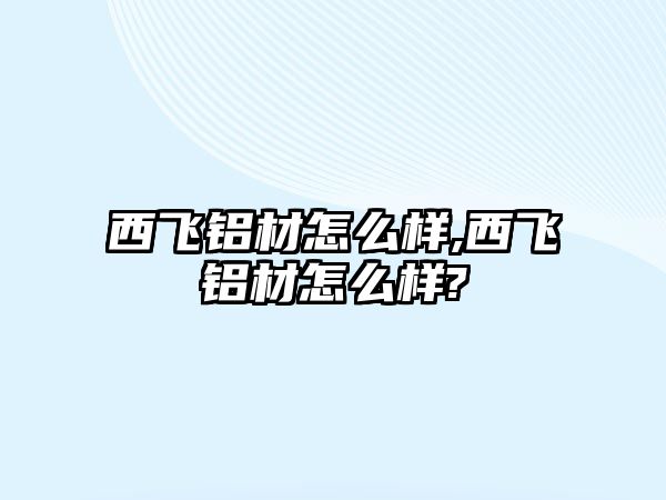 西飛鋁材怎么樣,西飛鋁材怎么樣?