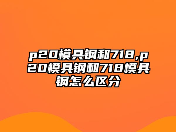 p20模具鋼和718,p20模具鋼和718模具鋼怎么區(qū)分