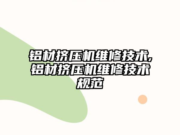 鋁材擠壓機維修技術,鋁材擠壓機維修技術規(guī)范