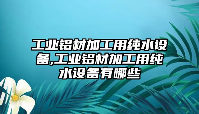 工業(yè)鋁材加工用純水設(shè)備,工業(yè)鋁材加工用純水設(shè)備有哪些