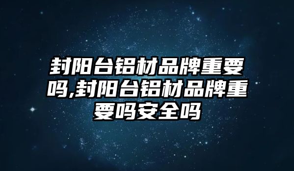 封陽(yáng)臺(tái)鋁材品牌重要嗎,封陽(yáng)臺(tái)鋁材品牌重要嗎安全嗎