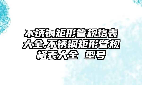 不銹鋼矩形管規(guī)格表大全,不銹鋼矩形管規(guī)格表大全 型號