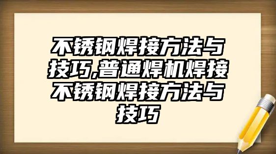 不銹鋼焊接方法與技巧,普通焊機焊接不銹鋼焊接方法與技巧