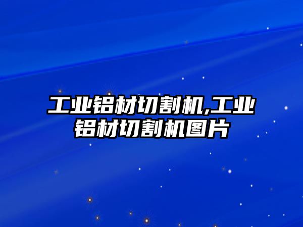 工業(yè)鋁材切割機,工業(yè)鋁材切割機圖片