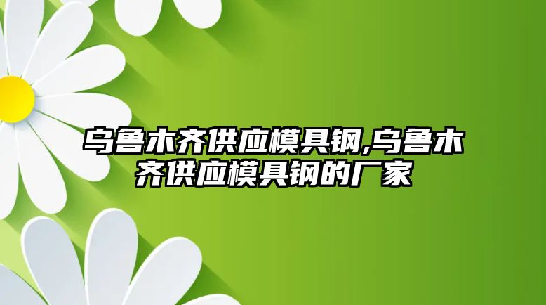 烏魯木齊供應模具鋼,烏魯木齊供應模具鋼的廠家