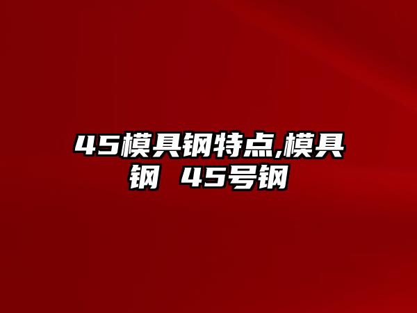 45模具鋼特點(diǎn),模具鋼 45號(hào)鋼