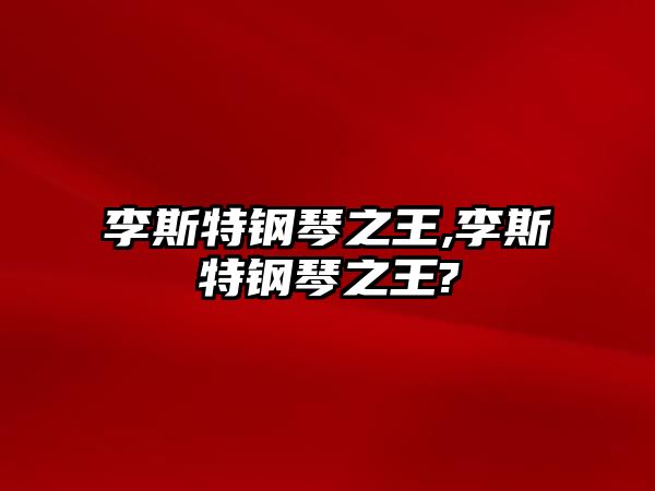 李斯特鋼琴之王,李斯特鋼琴之王?