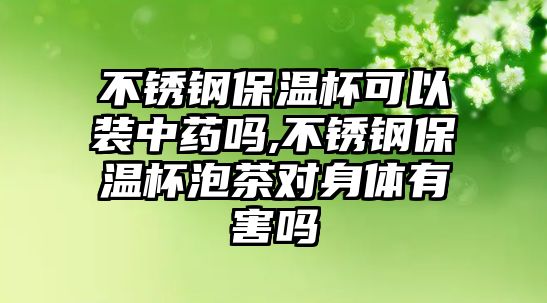 不銹鋼保溫杯可以裝中藥嗎,不銹鋼保溫杯泡茶對身體有害嗎