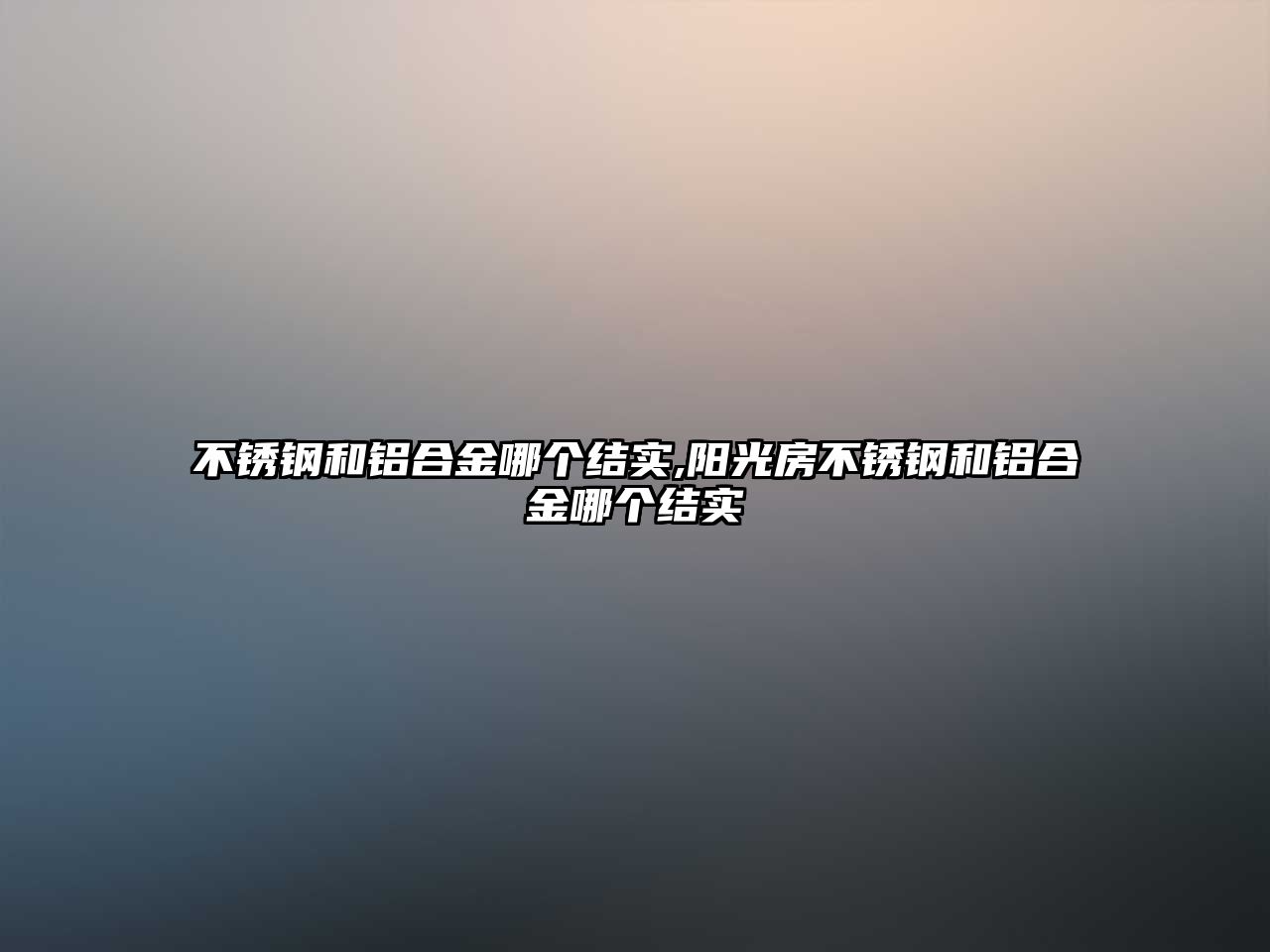 不銹鋼和鋁合金哪個結(jié)實,陽光房不銹鋼和鋁合金哪個結(jié)實