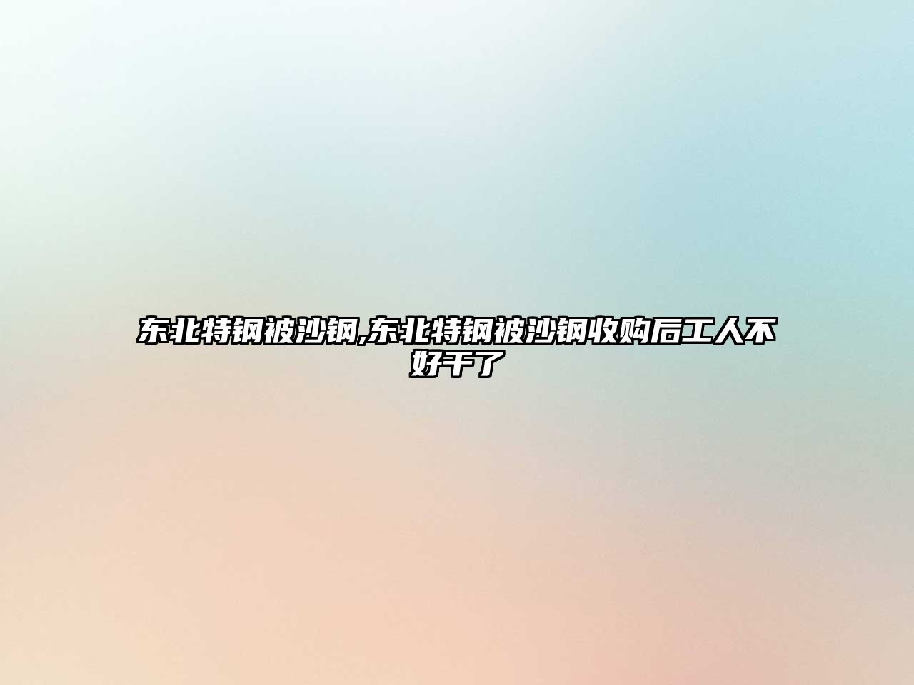 東北特鋼被沙鋼,東北特鋼被沙鋼收購后工人不好干了