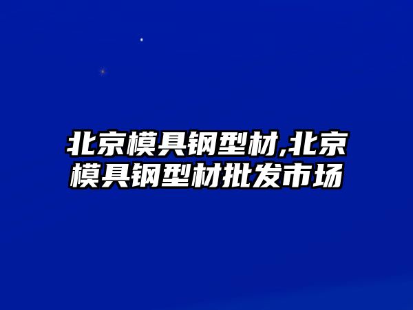 北京模具鋼型材,北京模具鋼型材批發(fā)市場