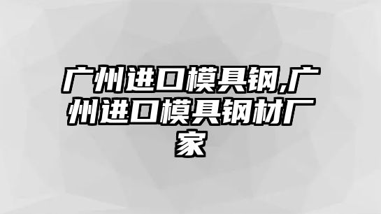 廣州進(jìn)口模具鋼,廣州進(jìn)口模具鋼材廠家