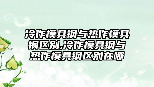 冷作模具鋼與熱作模具鋼區(qū)別,冷作模具鋼與熱作模具鋼區(qū)別在哪