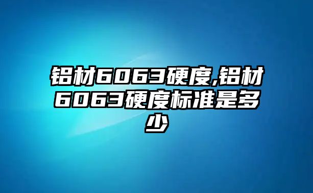 鋁材6063硬度,鋁材6063硬度標(biāo)準(zhǔn)是多少