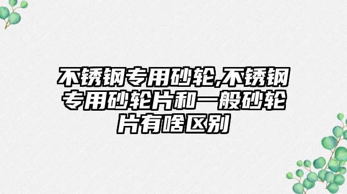 不銹鋼專用砂輪,不銹鋼專用砂輪片和一般砂輪片有啥區(qū)別