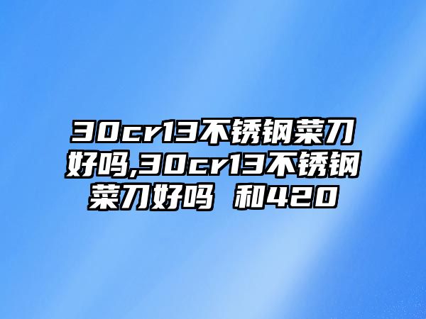 30cr13不銹鋼菜刀好嗎,30cr13不銹鋼菜刀好嗎 和420