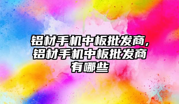 鋁材手機中板批發(fā)商,鋁材手機中板批發(fā)商有哪些