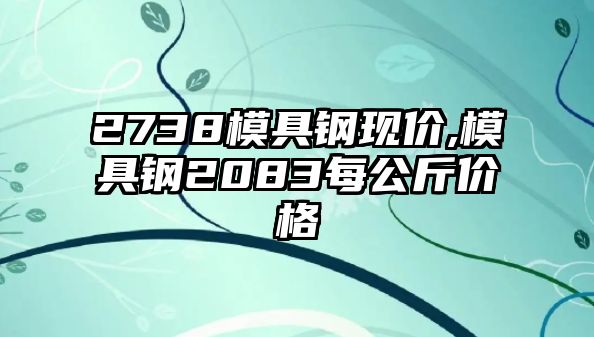 2738模具鋼現(xiàn)價(jià),模具鋼2083每公斤價(jià)格