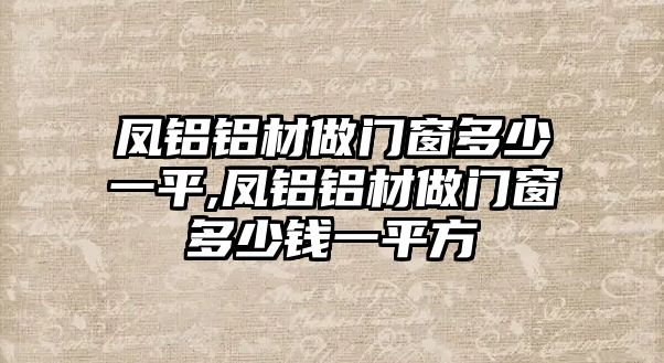 鳳鋁鋁材做門窗多少一平,鳳鋁鋁材做門窗多少錢一平方