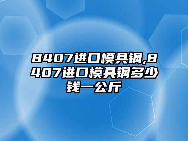 8407進(jìn)口模具鋼,8407進(jìn)口模具鋼多少錢一公斤