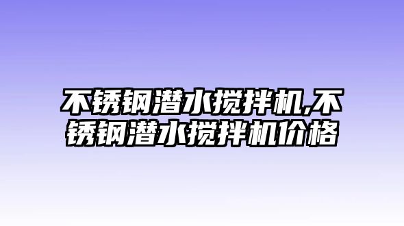 不銹鋼潛水?dāng)嚢铏C(jī),不銹鋼潛水?dāng)嚢铏C(jī)價(jià)格