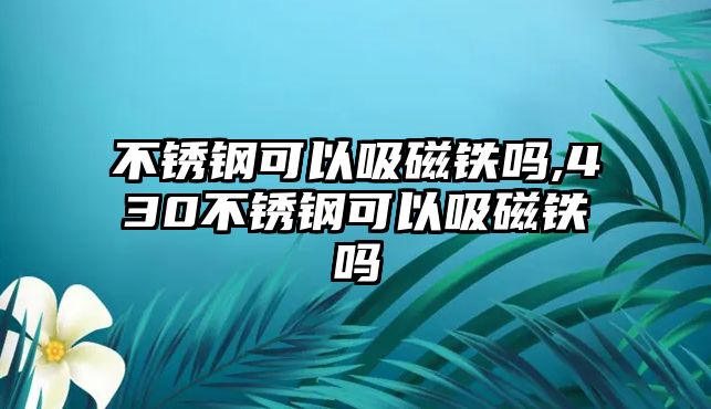 不銹鋼可以吸磁鐵嗎,430不銹鋼可以吸磁鐵嗎