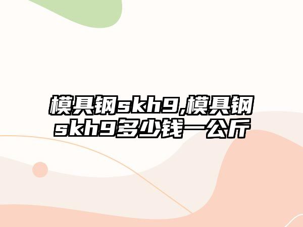 模具鋼skh9,模具鋼skh9多少錢一公斤