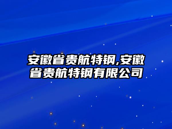 安徽省貴航特鋼,安徽省貴航特鋼有限公司