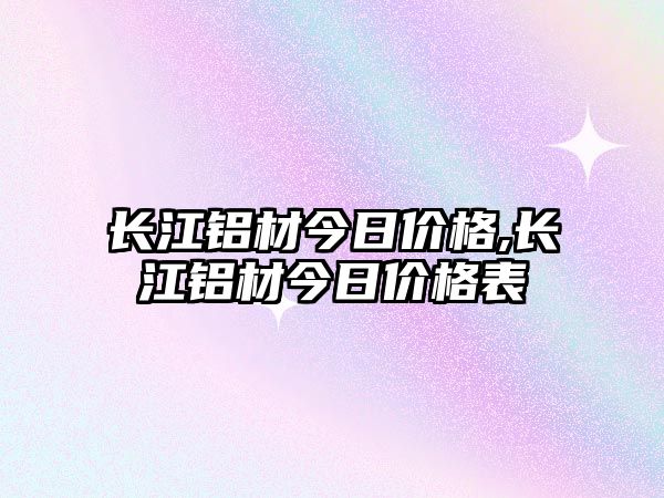 長江鋁材今日價格,長江鋁材今日價格表