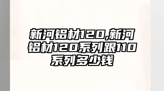 新河鋁材120,新河鋁材120系列跟110系列多少錢