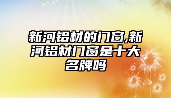 新河鋁材的門窗,新河鋁材門窗是十大名牌嗎