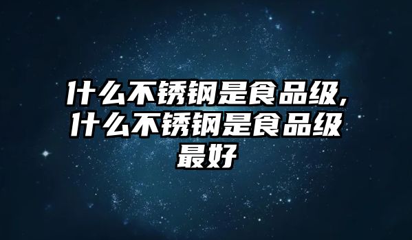 什么不銹鋼是食品級,什么不銹鋼是食品級最好