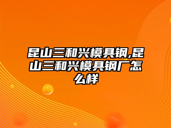 昆山三和興模具鋼,昆山三和興模具鋼廠怎么樣